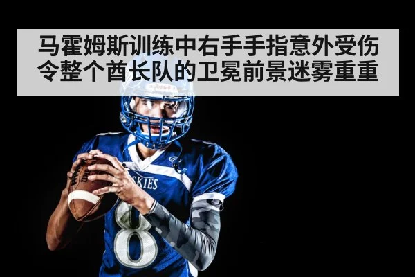 马霍姆斯训练中右手手指意外受伤令整个酋长队的卫冕前景迷雾重重