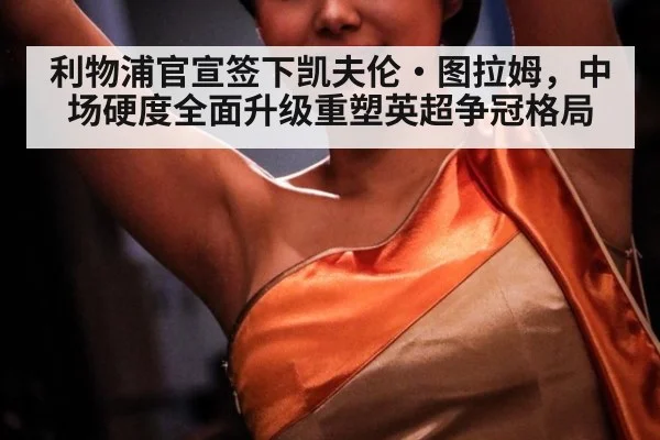 利物浦官宣签下凯夫伦·图拉姆，中场硬度全面升级重塑英超争冠格局