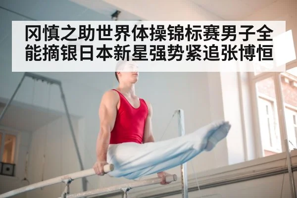 冈慎之助世界体操锦标赛男子全能摘银日本新星强势紧追张博恒