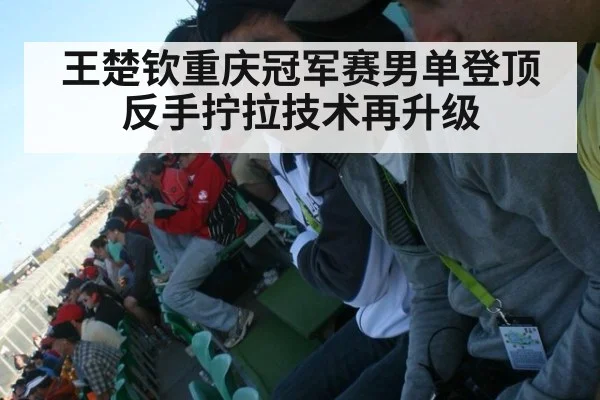 王楚钦重庆冠军赛男单登顶反手拧拉技术再升级