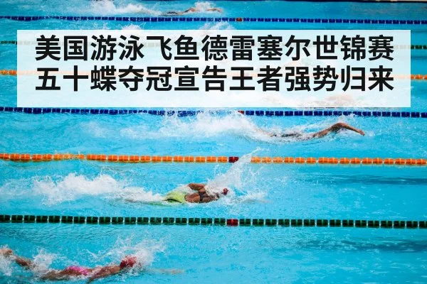 美国游泳飞鱼德雷塞尔世锦赛五十蝶夺冠宣告王者强势归来