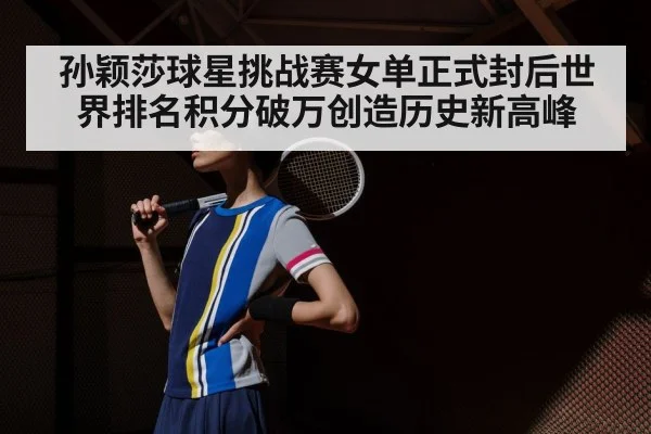 孙颖莎球星挑战赛女单正式封后世界排名积分破万创造历史新高峰